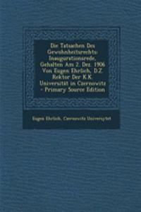 Die Tatsachen Des Gewohnheitsrechts: Inaugurationsrede, Gehalten Am 2. Dez. 1906 Von Eugen Ehrlich, D.Z. Rektor Der K.K. Universitat in Czernowitz - Primary Source Edition