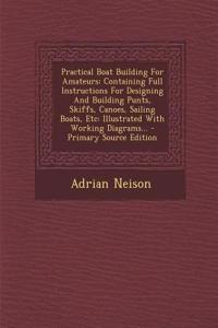 Practical Boat Building for Amateurs: Containing Full Instructions for Designing and Building Punts, Skiffs, Canoes, Sailing Boats, Etc: Illustrated w