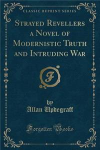 Strayed Revellers a Novel of Modernistic Truth and Intruding War (Classic Reprint)