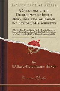 A Genealogy of the Descendants of Joseph Bixby, 1621-1701, of Ipswich and Boxford, Massachusetts, Who Spell the Name Bixby, Bigsby, Byxbie, Bixbee, or Byxbe, Vol. 3: And of the Bixby Family in England, Descendants of Walter Bekesby, 1427, of Thorpe