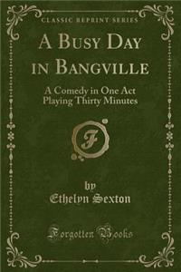 A Busy Day in Bangville: A Comedy in One Act Playing Thirty Minutes (Classic Reprint)