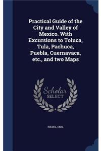 Practical Guide of the City and Valley of Mexico. With Excursions to Toluca, Tula, Pachuca, Puebla, Cuernavaca, etc., and two Maps