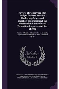 Review of Fiscal Year 1994 Budget for User Fees for Marketing Orders and Checkoff Programs; And the Watermelon Research and Promotion Improvement Act of 1993