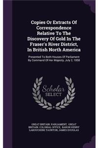 Copies Or Extracts Of Correspondence Relative To The Discovery Of Gold In The Fraser's River District, In British North America