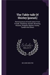 The Table-Talk of Shirley [Pseud.]: Reminiscences of and Letters from Froude, Thackeray, Disraeli, Browning, Rossetti, Kingsley, Baynes, Huxley, Tyndall and Others