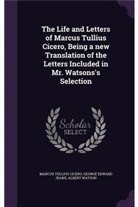 Life and Letters of Marcus Tullius Cicero, Being a new Translation of the Letters Included in Mr. Watsons's Selection