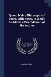 Queen Mab, a Philosophical Poem, with Notes. to Which Is Added, a Brief Memoir of the Author