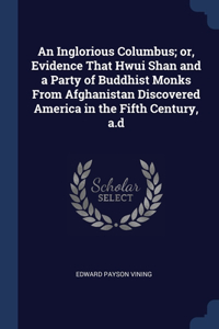 Inglorious Columbus; or, Evidence That Hwui Shan and a Party of Buddhist Monks From Afghanistan Discovered America in the Fifth Century, a.d