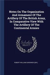 Notes On The Organization And Armament Of The Artillery Of The British Army, In Comparative View With The Artillery Of The Continental Armies