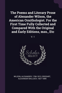 The Poems and Literary Prose of Alexander Wilson, the American Ornithologist. For the First Time Fully Collected and Compared With the Original and Early Editions, mss., Etc