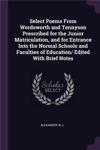 Select Poems From Wordsworth and Tennyson Prescribed for the Junior Matriculation, and for Entrance Into the Normal Schools and Faculties of Education/ Edited With Brief Notes