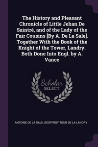 The History and Pleasant Chronicle of Little Jehan De Saintré, and of the Lady of the Fair Cousins [By A. De La Sale]. Together With the Book of the Knight of the Tower, Landry. Both Done Into Engl. by A. Vance