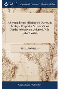 A Sermon Preach'd Before the Queen, in the Royal Chappel at St. James's, on Sunday February the 23d, 1706/7 by Richard Willis,