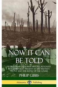 Now It Can Be Told: World War One's True History, Revealed by a Journalist Present at the Western Front and the Battle of the Somme (Hardcover)