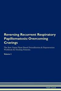 Reversing Recurrent Respiratory Papillomatosis: Overcoming Cravings the Raw Vegan Plant-Based Detoxification & Regeneration Workbook for Healing Patients. Volume 3