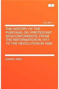 The History of the Puritans; Or, Protestant Nonconformists; From the Reformation in 1517 to the Revolution in 1688