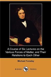 A Course of Six Lectures on the Various Forces of Matter, and Their Relations to Each Other (Dodo Press)