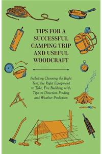 Tips for a Successful Camping Trip and Useful Woodcraft - Including Choosing the Right Tent, the Right Equipment to Take, Fire Building, with Tips on Direction Finding and Weather Prediction