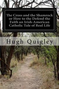 Cross and the Shamrock or How to the Defend the Faith an Irish-American Catholic Tale of Real Life