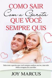 Como Sair Com a Garota Que VocÃ¨ Sempre Quis: Saia Com a Garota Que VocÃ¨ Sempre Sonhou Em Ter, Mas NÃ£o Tinha Coragem de Convidar