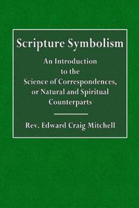 Scripture Symbolism: An Introduction to the Science of Correspondences, or Natural or Spiritual Counterparts