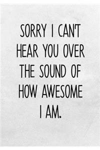 Sorry I Can't Hear You Over The Sound Of How Awesome I Am