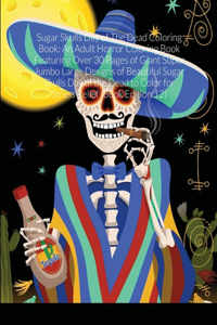 Sugar Skulls Day of The Dead Coloring Book: An Adult Horror Coloring Book Featuring Over 30 Pages of Giant Super Jumbo Large Designs of Beautiful Sugar Skulls Day of the Dead to Color for Stre