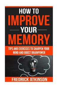 How To Improve Your Memory - Tips and Exercises to Sharpen Your Mind and Boost Brainpower