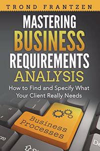 Mastering Business Requirements Analysis: How to Find and Specify What Your Client Really Needs