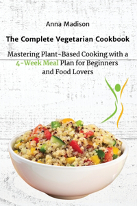 Complete Vegetarian Cookbook: Mastering Plant-Based Cooking with a 4-Week Meal Plan for Beginners and Food Lovers