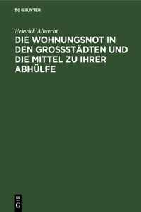 Die Wohnungsnot in Den Grossstädten Und Die Mittel Zu Ihrer Abhülfe