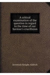 A Critical Examination of the Question in Regard to the Time of Our Saviour's Crucifixion