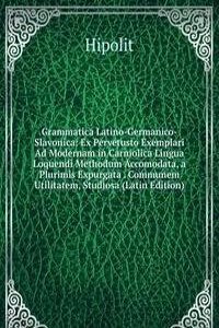 Grammatica Latino-Germanico-Slavonica: Ex Pervetusto Exemplari Ad Modernam in Carniolica Lingua Loquendi Methodum Accomodata, a Plurimis Expurgata . Communem Utilitatem, Studiosa (Latin Edition)