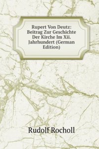 Rupert Von Deutz: Beitrag Zur Geschichte Der Kirche Im Xii. Jahrhundert (German Edition)
