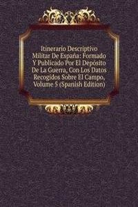 Itinerario Descriptivo Militar De Espana: Formado Y Publicado Por El Deposito De La Guerra, Con Los Datos Recogidos Sobre El Campo, Volume 5 (Spanish Edition)