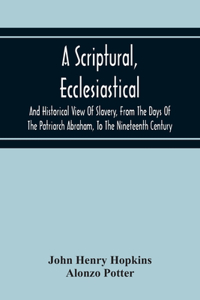 Scriptural, Ecclesiastical, And Historical View Of Slavery, From The Days Of The Patriarch Abraham, To The Nineteenth Century