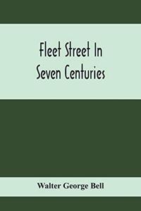Fleet Street In Seven Centuries; Being A History Of The Growth Of London Beyond The Walls Into The Western Liberty, And Of Fleet Street To Our Time