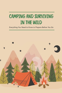 Camping and Surviving in The Wild: Everything You Need to Know to Prepare Before You Go: Do You Know about Camping, Surviving in The Wild?