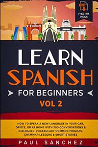 Learn Spanish for Beginners: VOL.2: How To Speak A New Language In Your Car, Office, Or At Home With 300 Conversations & Dialogues, Vocabulary Common Phrases, Grammar Lessons & 