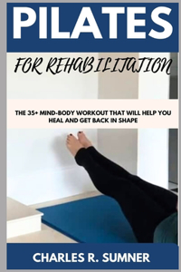 Pilates for Rehabilitation: The 35+ Mind-Body Workout That Will Help You Heal and get Back in Shape