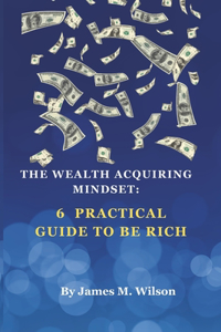 Wealth Acquiring Mindset: : 6 practical guide to Be Rich