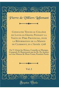 Consultes Tenues Au CollÃ¨ge de Louis-Le-Grand, Pendant La Visite Du PÃ¨re Provincial, Pour La RÃ©formation de la Maison de Clermont, En l'AnnÃ©e 1708, Vol. 2: On Y a Joint Les Moines, ComÃ©die En Musique, ComposÃ©e Et ReprÃ©sentÃ©e Par Les Rr. Pp.