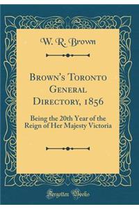 Brown's Toronto General Directory, 1856: Being the 20th Year of the Reign of Her Majesty Victoria (Classic Reprint)