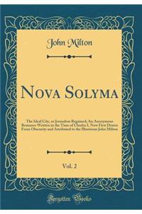 Nova Solyma, Vol. 2: The Ideal City, or Jerusalem Regained; An Anonymous Romance Written in the Time of Charles I, Now First Drawn from Obscurity and Attributed to the Illustrious John Milton (Classic Reprint): The Ideal City, or Jerusalem Regained; An Anonymous Romance Written in the Time of Charles I, Now First Drawn from Obscurity and Attributed to the I