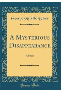 A Mysterious Disappearance: A Farce (Classic Reprint)