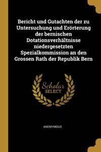 Bericht Und Gutachten Der Zu Untersuchung Und Erörterung Der Bernischen Dotationsverhältnisse Niedergesetzten Spezialkommission an Den Grossen Rath Der Republik Bern