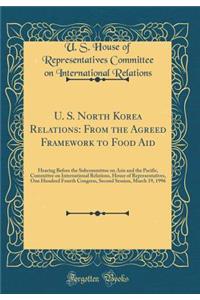 U. S. North Korea Relations: From the Agreed Framework to Food Aid: Hearing Before the Subcommittee on Asia and the Pacific, Committee on International Relations, House of Representatives, One Hundred Fourth Congress, Second Session, March 19, 1996: From the Agreed Framework to Food Aid: Hearing Before the Subcommittee on Asia and the Pacific, Committee on International Relations, House of Repre