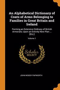 An Alphabetical Dictionary of Coats of Arms Belonging to Families in Great Britain and Ireland: Forming an Extensive Ordinary of British Armorials; Upon an Entirely New Plan ... [Etc.]; Volume 1