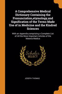 A Comprehensive Medical Dictionary Containing the Pronunciation, etymology, and Signification of the Terms Made Use of in Medicine and the Kindred Sciences