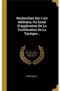 Recherches Sur L'art Militaire, Ou Essai D'application De La Fortification De La Tactique...